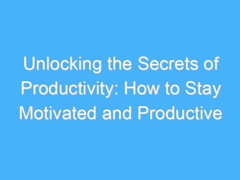 Unlocking the Secrets of Productivity: How to Stay Motivated and Productive