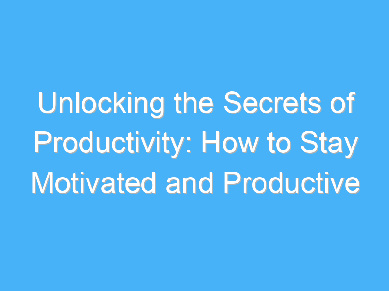 unlocking the secrets of productivity how to stay motivated and productive 973