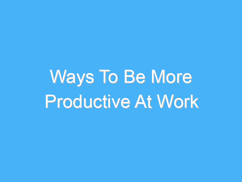 ways to be more productive at work 979