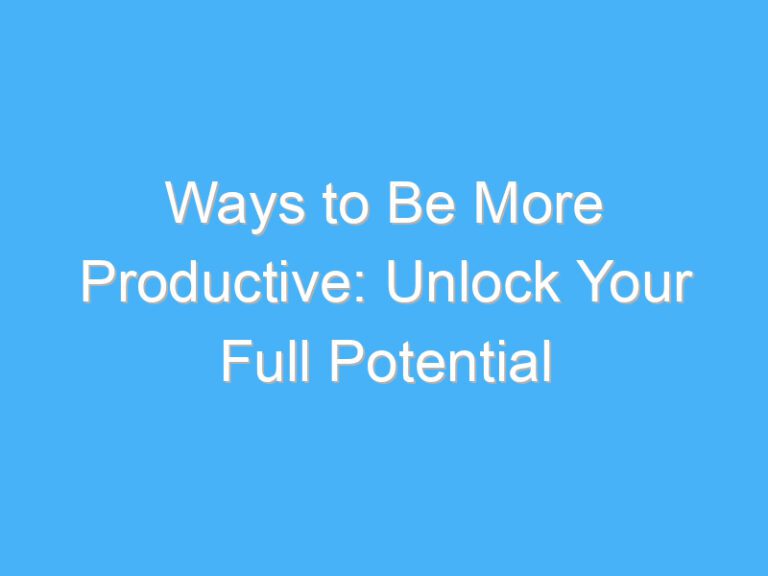 Ways to Be More Productive: Unlock Your Full Potential