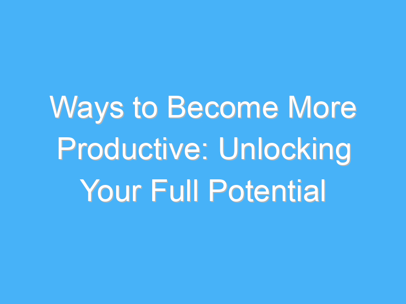 ways to become more productive unlocking your full potential 1083