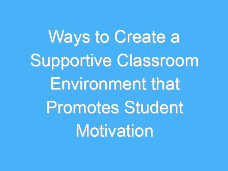 Ways to Create a Supportive Classroom Environment that Promotes Student Motivation
