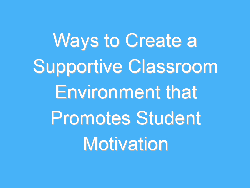 ways to create a supportive classroom environment that promotes student motivation 2509