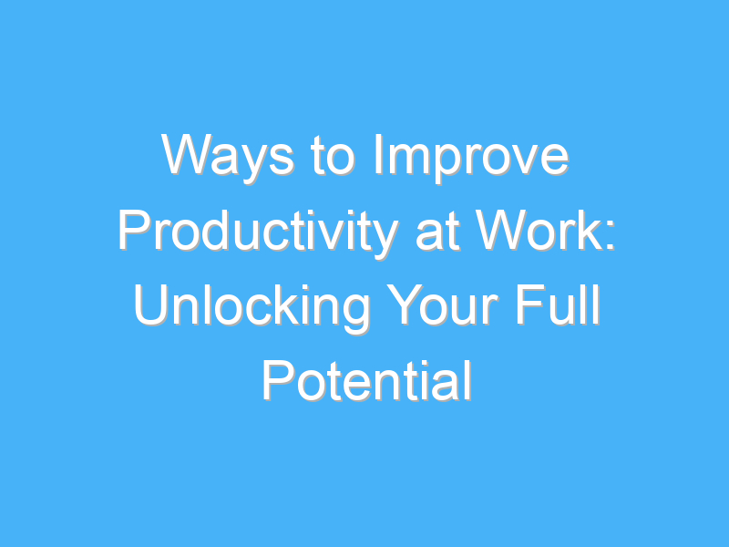 ways to improve productivity at work unlocking your full potential 1028