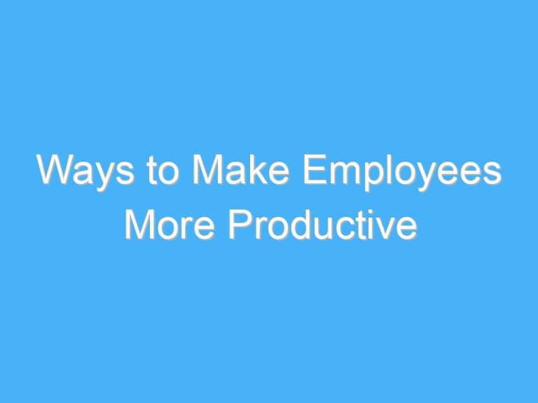 Ways to Make Employees More Productive