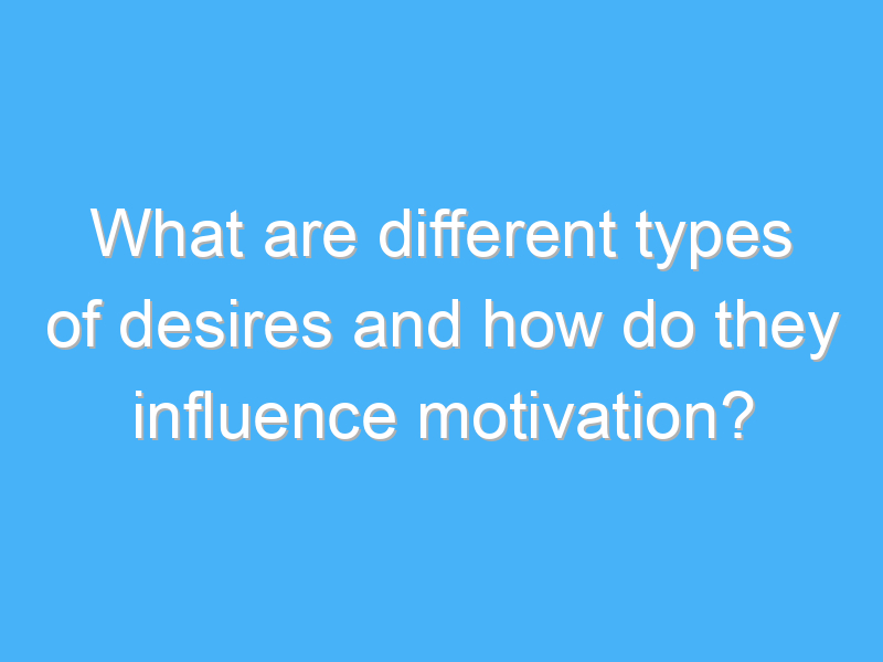 what are different types of desires and how do they influence motivation 1759