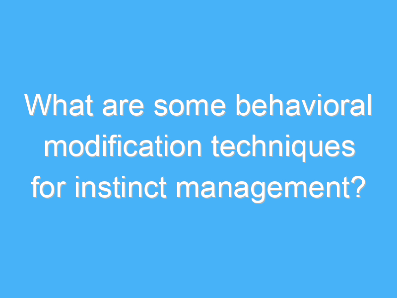 what are some behavioral modification techniques for instinct management 2385