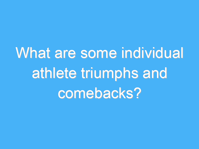 what are some individual athlete triumphs and comebacks 2117
