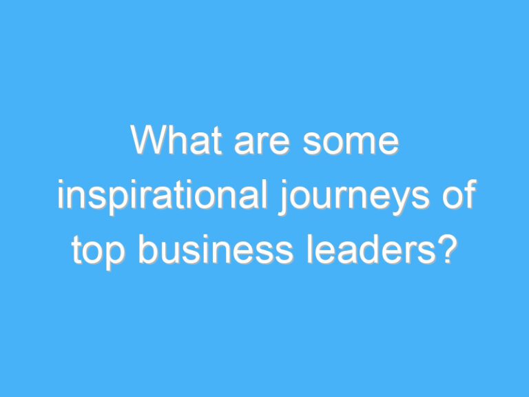 What are some inspirational journeys of top business leaders?
