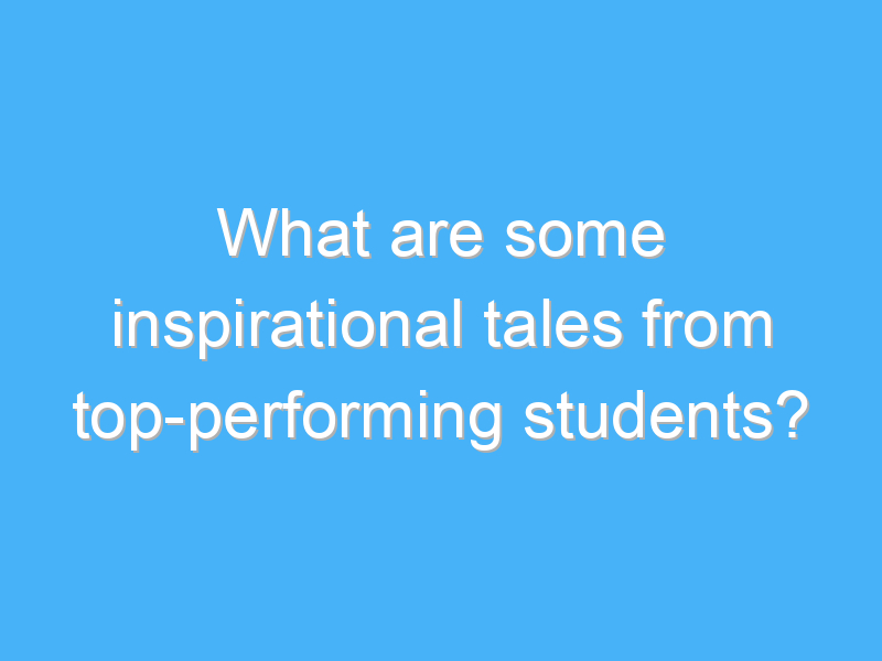 what are some inspirational tales from top performing students 2286