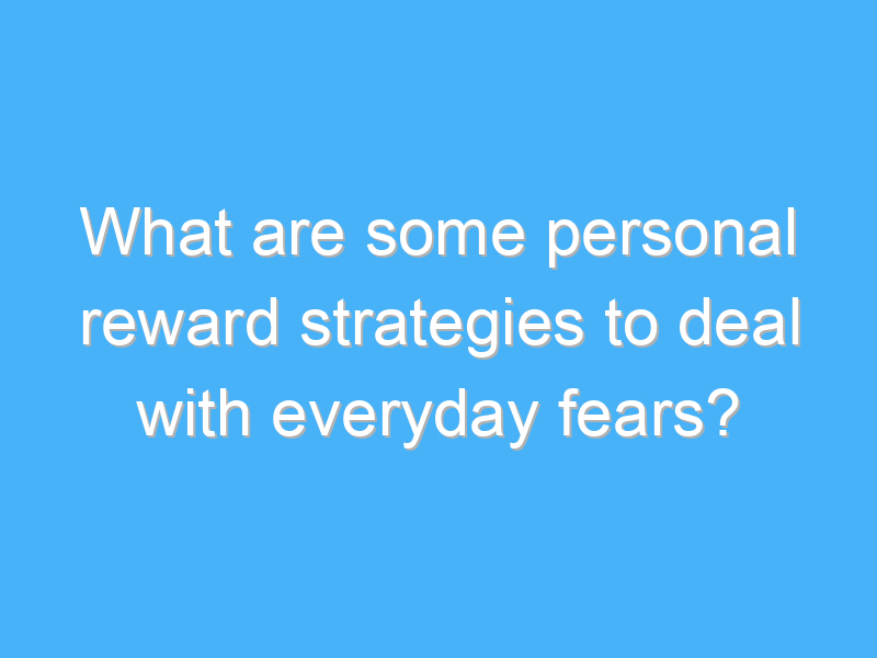 what are some personal reward strategies to deal with everyday fears 1694 2