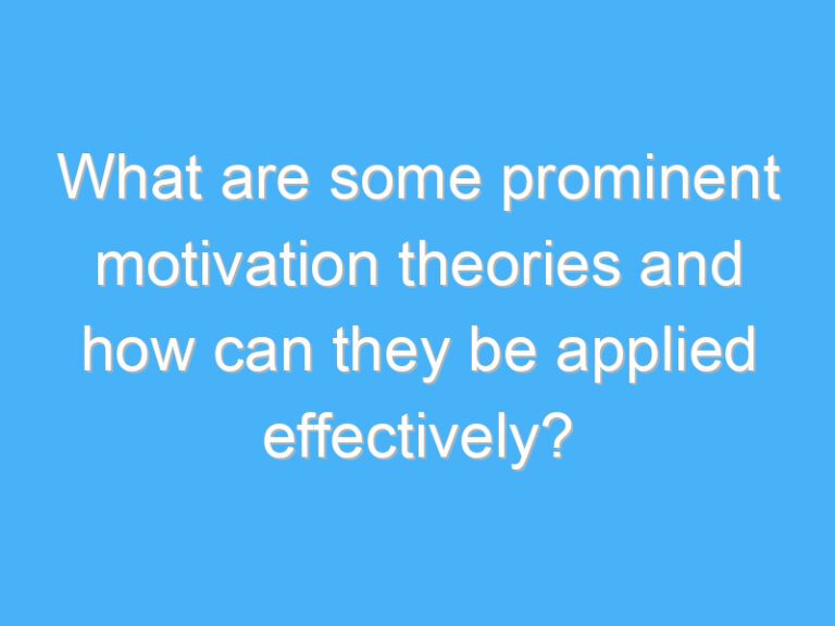 What are some prominent motivation theories and how can they be applied effectively?