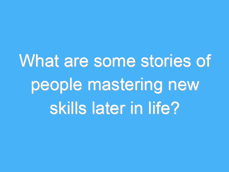 what are some stories of people mastering new skills later in life 1796