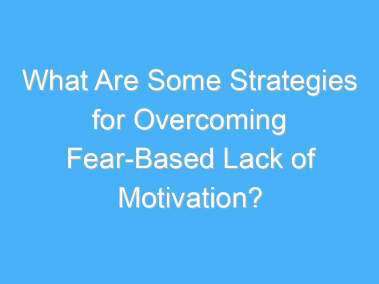 What Are Some Strategies for Overcoming Fear-Based Lack of Motivation?