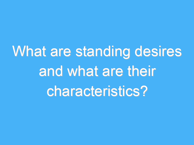 what are standing desires and what are their characteristics 2623 1