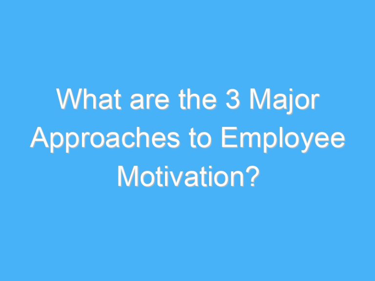 What are the 3 Major Approaches to Employee Motivation?