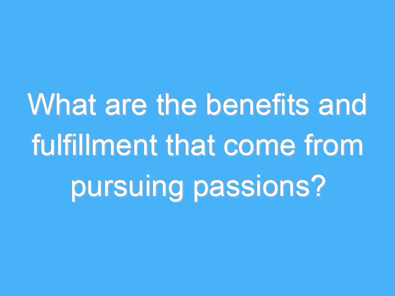 what are the benefits and fulfillment that come from pursuing passions 2845 1