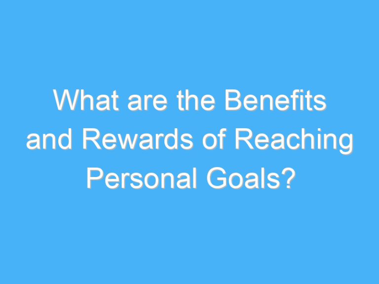 What are the Benefits and Rewards of Reaching Personal Goals?