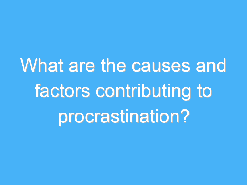 what are the causes and factors contributing to procrastination 2500 2