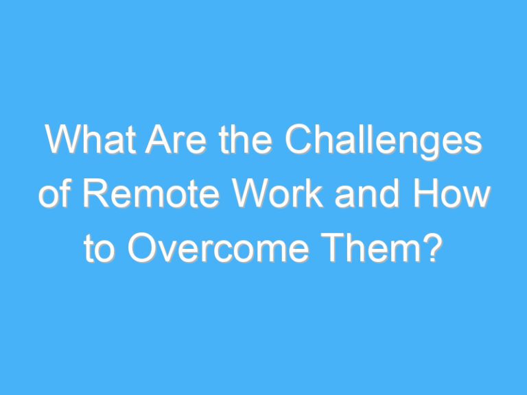 What Are the Challenges of Remote Work and How to Overcome Them?