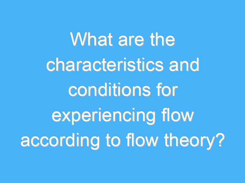 what are the characteristics and conditions for experiencing flow according to flow theory 2426