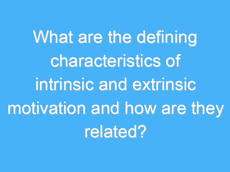 what are the defining characteristics of intrinsic and extrinsic motivation and how are they related 2217 3