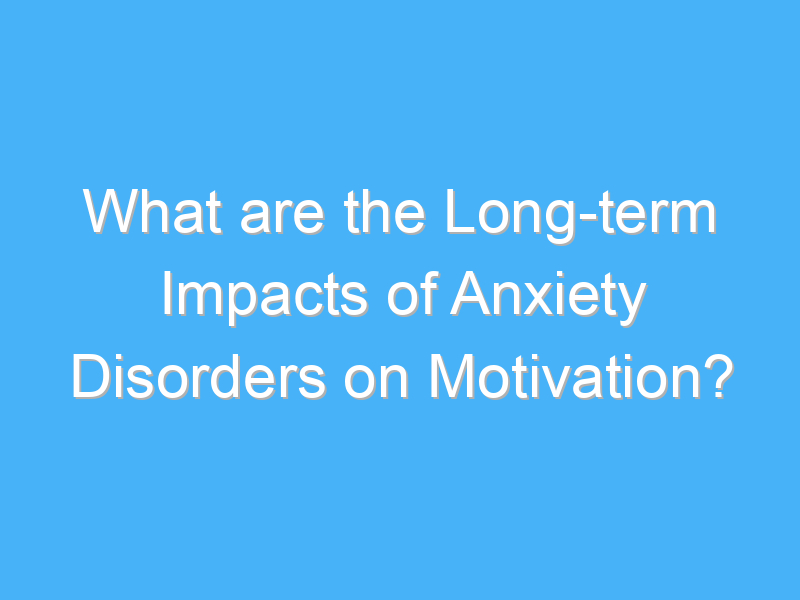 what are the long term impacts of anxiety disorders on motivation 3159
