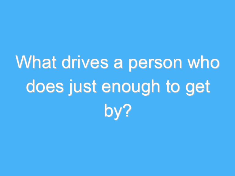 What drives a person who does just enough to get by?