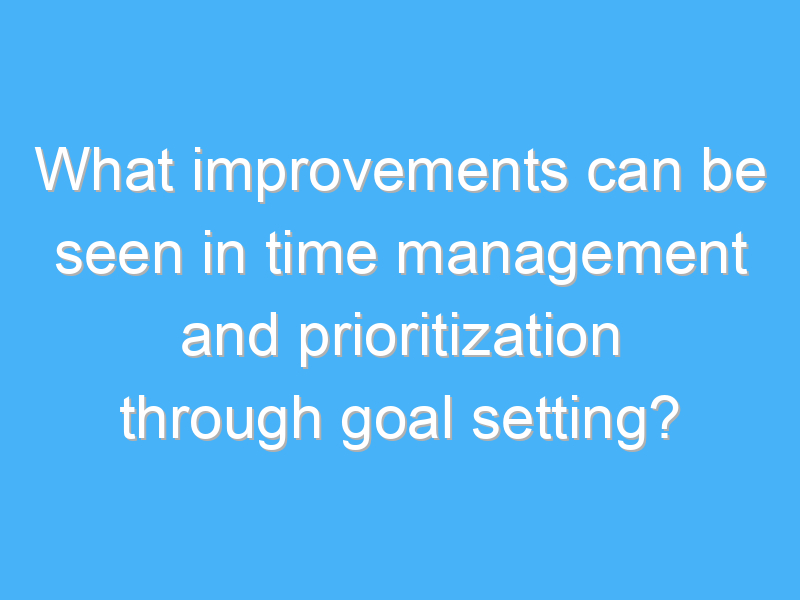 what improvements can be seen in time management and prioritization through goal setting 2214