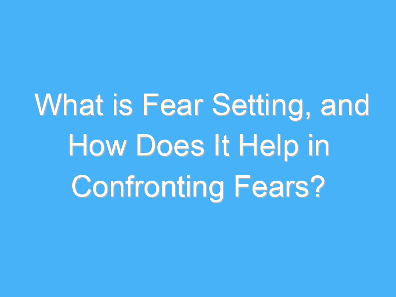 what is fear setting and how does it help in confronting fears 2437 1