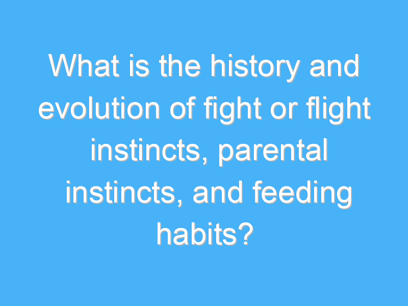 what is the history and evolution of fight or flight instincts parental instincts and feeding habits 1789