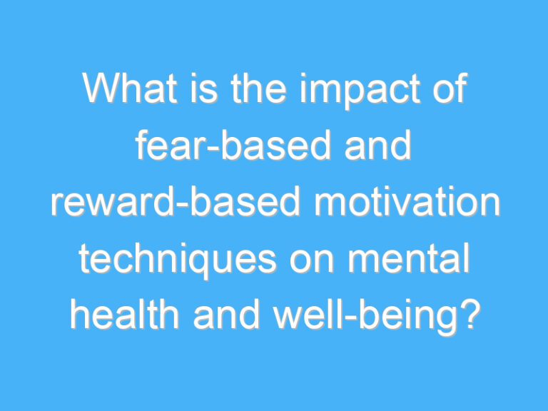 What is the impact of fear-based and reward-based motivation techniques on mental health and well-being?