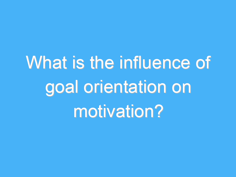 what is the influence of goal orientation on motivation 2213