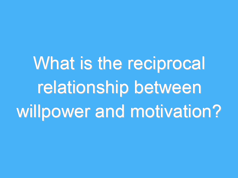 what is the reciprocal relationship between willpower and motivation 2494