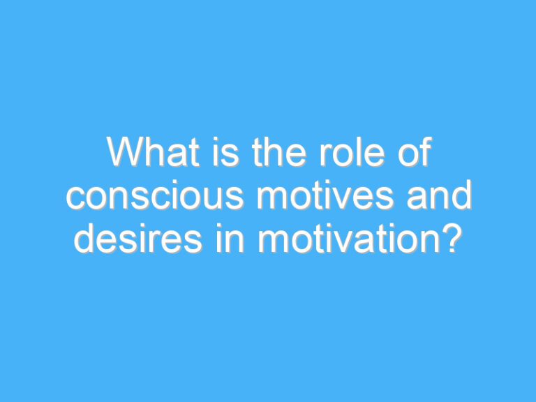 What is the role of conscious motives and desires in motivation?