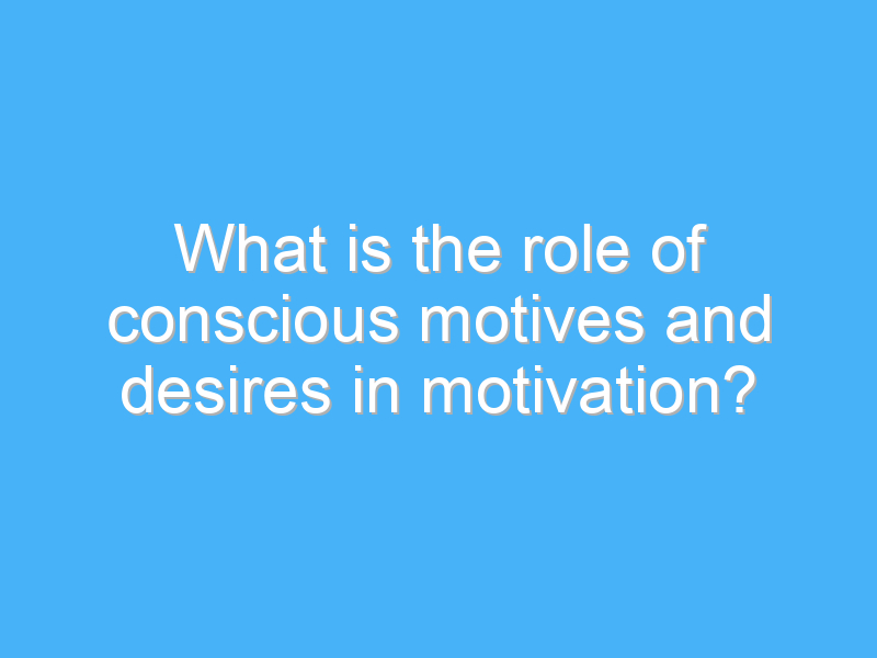 what is the role of conscious motives and desires in motivation 3158