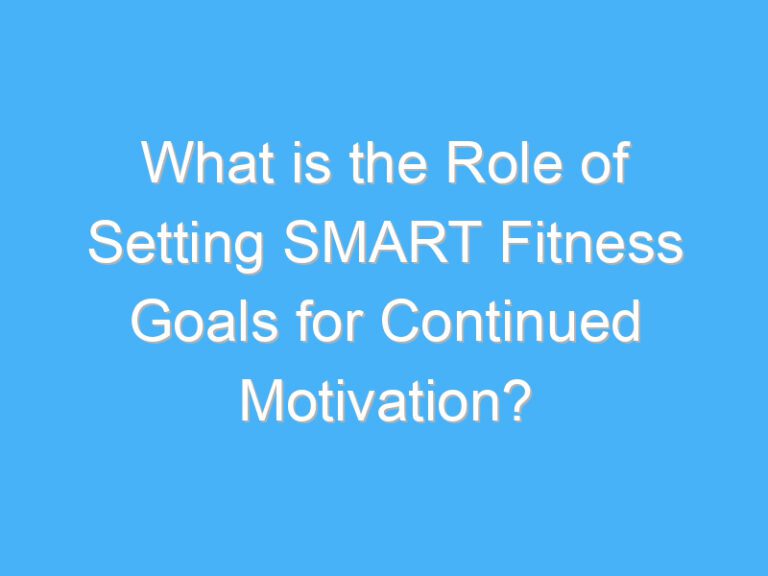 What is the Role of Setting SMART Fitness Goals for Continued Motivation?