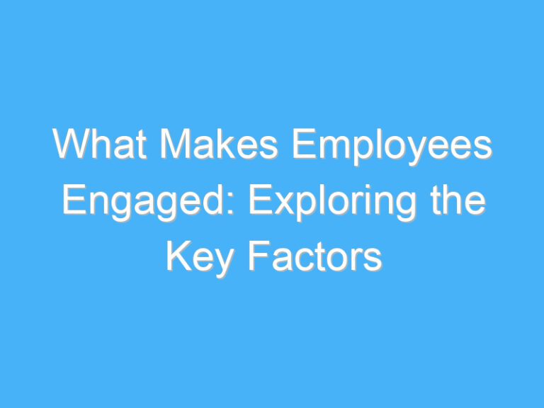 What Makes Employees Engaged: Exploring the Key Factors