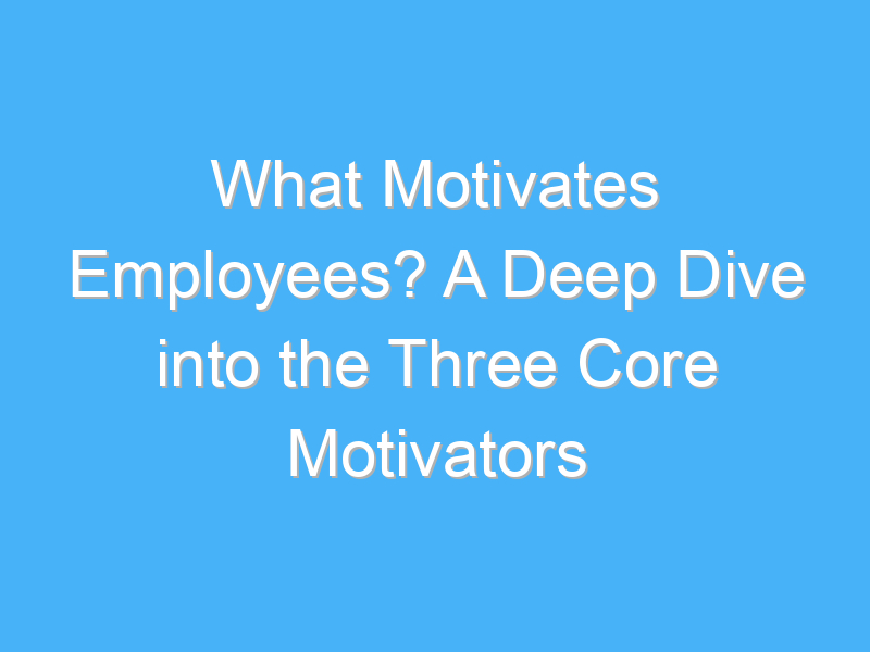 what motivates employees a deep dive into the three core motivators 321