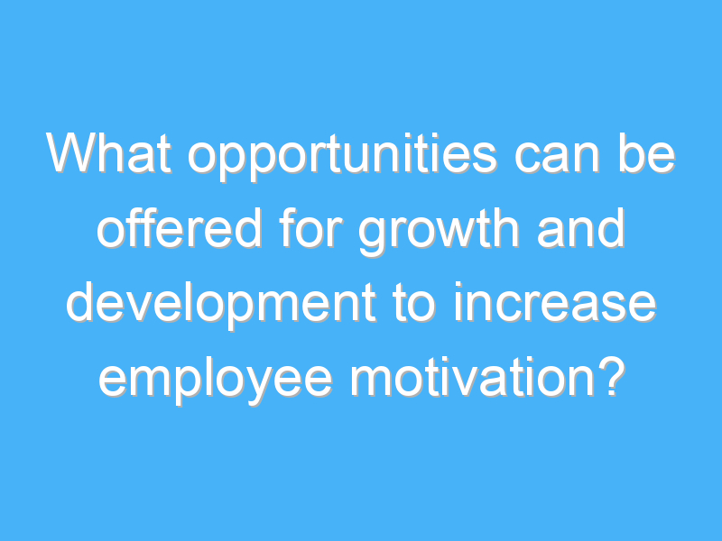what opportunities can be offered for growth and development to increase employee motivation 2932 2