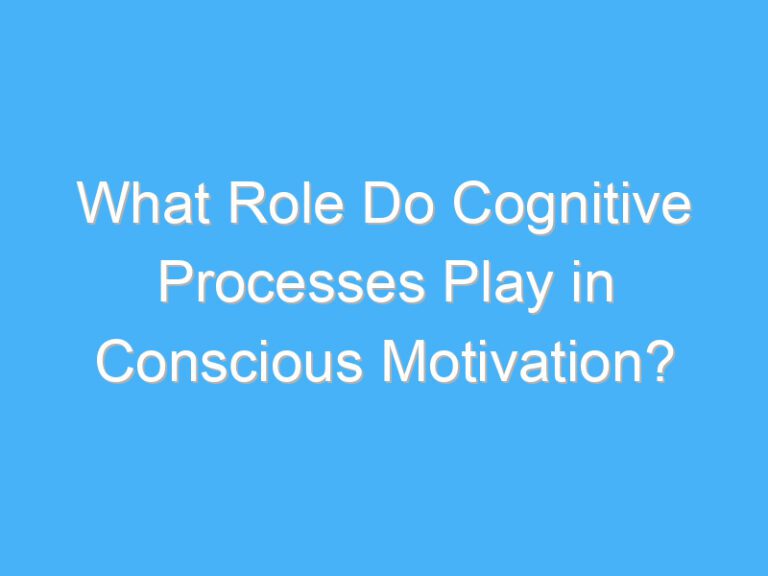 What Role Do Cognitive Processes Play in Conscious Motivation?