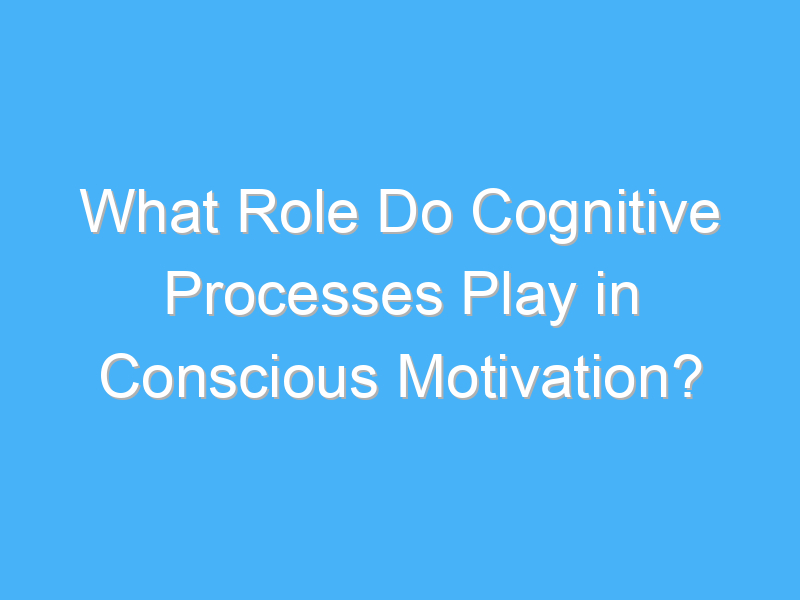 what role do cognitive processes play in conscious motivation 3094