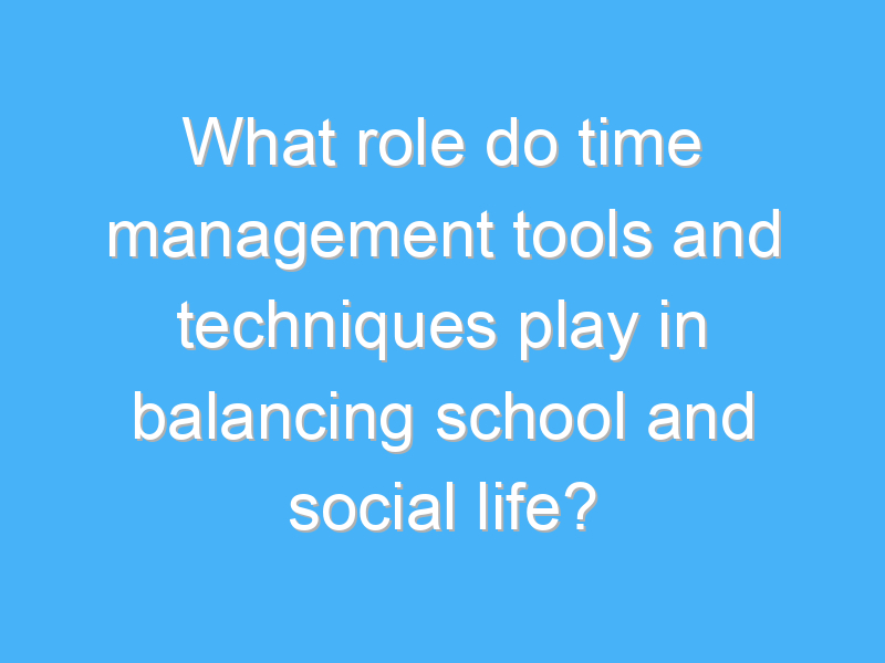 what role do time management tools and techniques play in balancing school and social life 1851