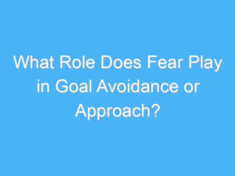what role does fear play in goal avoidance or approach 2261