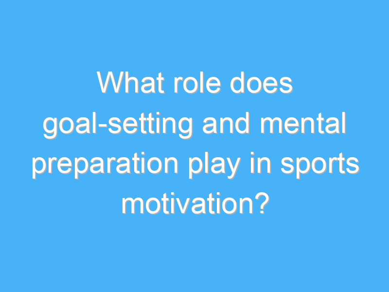 what role does goal setting and mental preparation play in sports motivation 2252