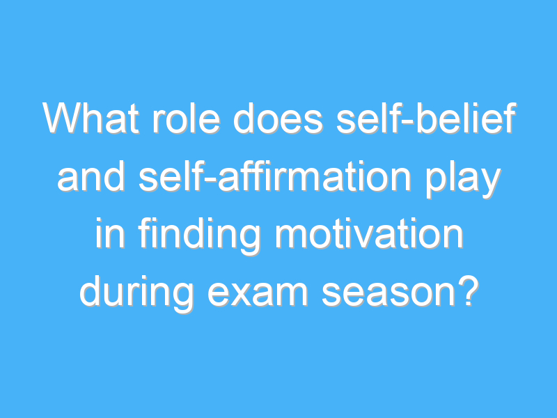 what role does self belief and self affirmation play in finding motivation during exam season 2819