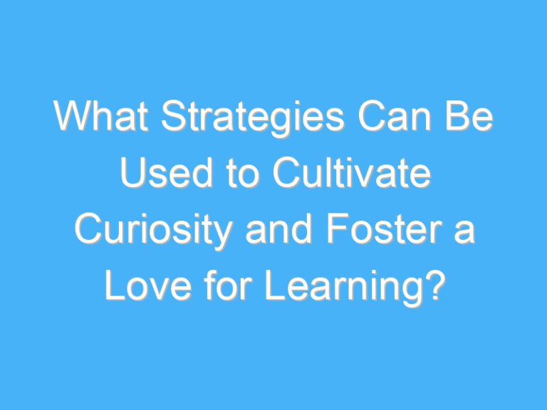 What Strategies Can Be Used to Cultivate Curiosity and Foster a Love for Learning?