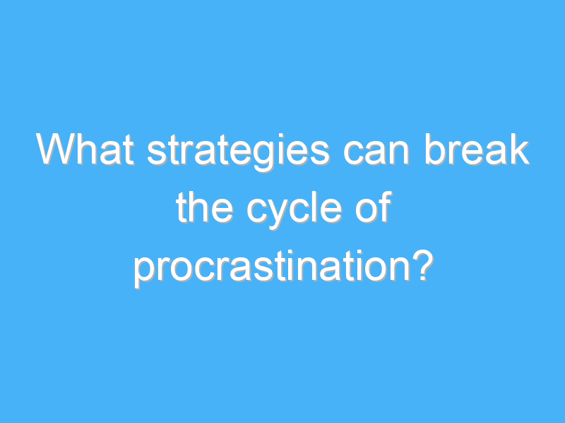 what strategies can break the cycle of procrastination 3138