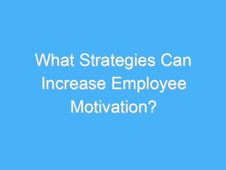 What Strategies Can Increase Employee Motivation?