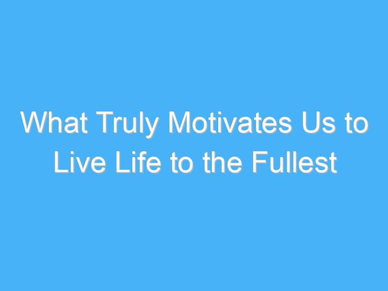 What Truly Motivates Us to Live Life to the Fullest